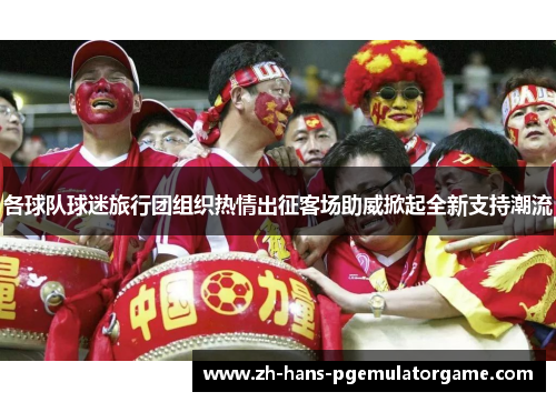 各球队球迷旅行团组织热情出征客场助威掀起全新支持潮流