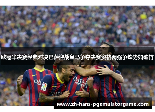 欧冠半决赛经典对决巴萨迎战皇马争夺决赛资格两强争锋势如破竹
