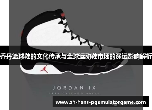 乔丹篮球鞋的文化传承与全球运动鞋市场的深远影响解析