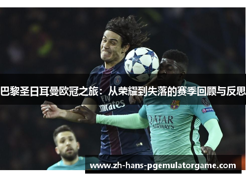 巴黎圣日耳曼欧冠之旅：从荣耀到失落的赛季回顾与反思