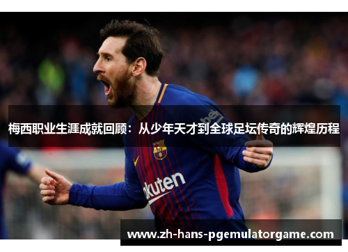 梅西职业生涯成就回顾：从少年天才到全球足坛传奇的辉煌历程