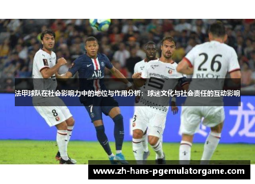 法甲球队在社会影响力中的地位与作用分析：球迷文化与社会责任的互动影响