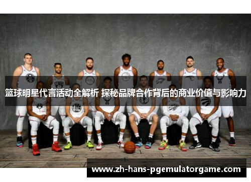 篮球明星代言活动全解析 探秘品牌合作背后的商业价值与影响力