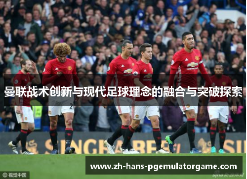 曼联战术创新与现代足球理念的融合与突破探索
