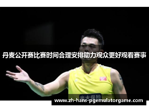 丹麦公开赛比赛时间合理安排助力观众更好观看赛事