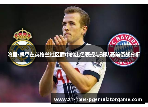 哈里·凯恩在英格兰社区盾中的出色表现与球队赛前备战分析