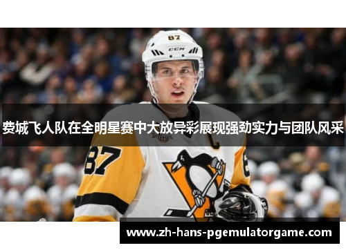 费城飞人队在全明星赛中大放异彩展现强劲实力与团队风采