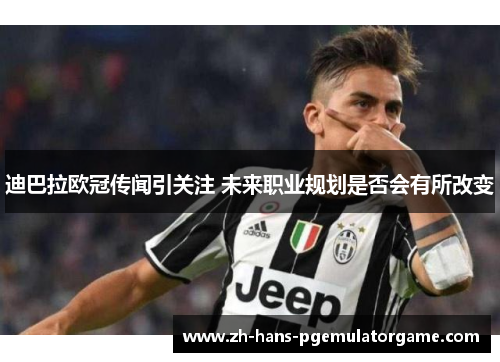 迪巴拉欧冠传闻引关注 未来职业规划是否会有所改变