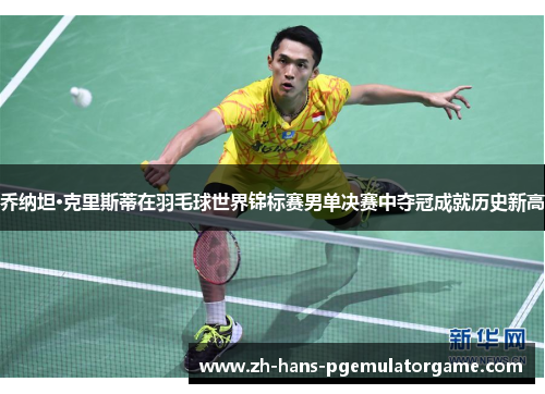 乔纳坦·克里斯蒂在羽毛球世界锦标赛男单决赛中夺冠成就历史新高