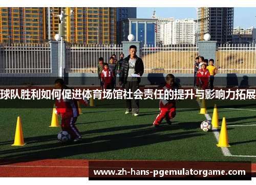 球队胜利如何促进体育场馆社会责任的提升与影响力拓展