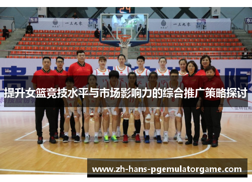 提升女篮竞技水平与市场影响力的综合推广策略探讨