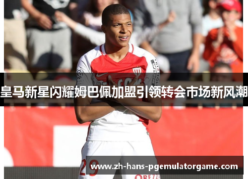 皇马新星闪耀姆巴佩加盟引领转会市场新风潮