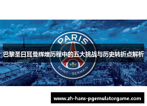 巴黎圣日耳曼辉煌历程中的五大挑战与历史转折点解析