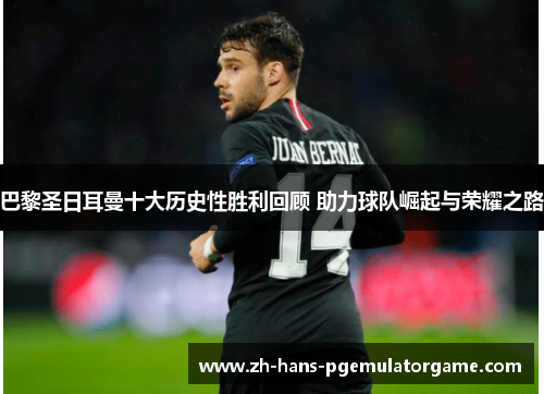 巴黎圣日耳曼十大历史性胜利回顾 助力球队崛起与荣耀之路