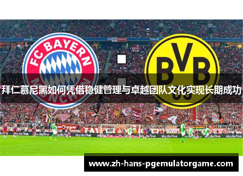 拜仁慕尼黑如何凭借稳健管理与卓越团队文化实现长期成功