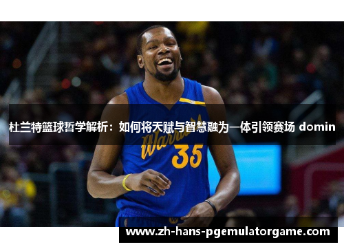 杜兰特篮球哲学解析：如何将天赋与智慧融为一体引领赛场 domin