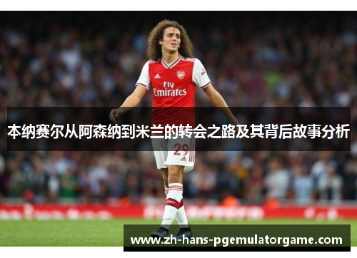 本纳赛尔从阿森纳到米兰的转会之路及其背后故事分析