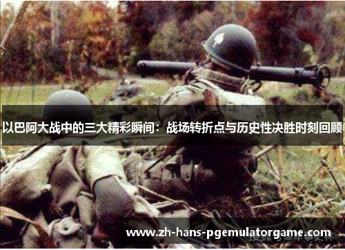 以巴阿大战中的三大精彩瞬间：战场转折点与历史性决胜时刻回顾
