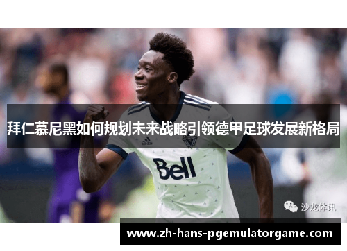 拜仁慕尼黑如何规划未来战略引领德甲足球发展新格局