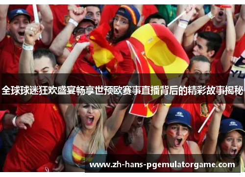 全球球迷狂欢盛宴畅享世预欧赛事直播背后的精彩故事揭秘