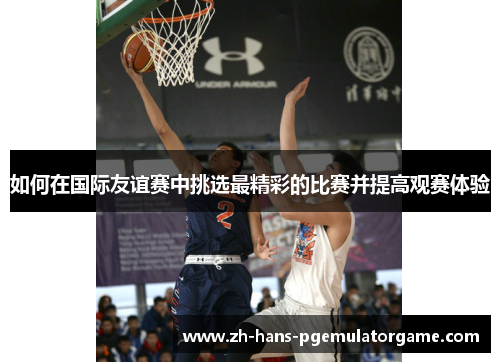 如何在国际友谊赛中挑选最精彩的比赛并提高观赛体验