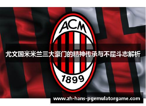 尤文国米米兰三大豪门的精神传承与不屈斗志解析