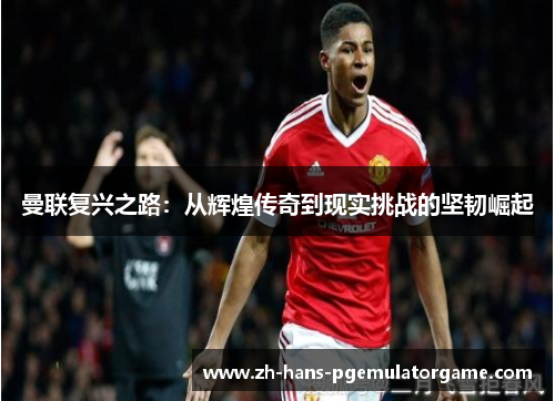曼联复兴之路：从辉煌传奇到现实挑战的坚韧崛起