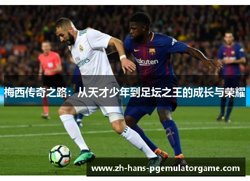 梅西传奇之路：从天才少年到足坛之王的成长与荣耀