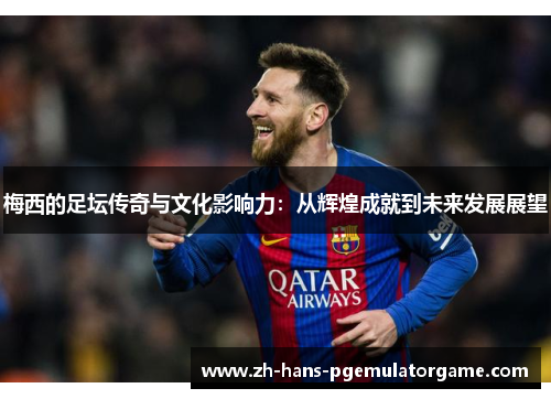 梅西的足坛传奇与文化影响力：从辉煌成就到未来发展展望