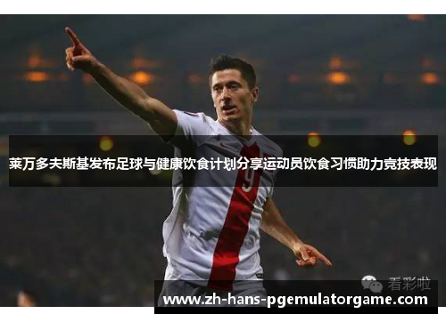 莱万多夫斯基发布足球与健康饮食计划分享运动员饮食习惯助力竞技表现