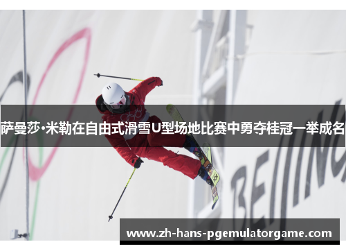 萨曼莎·米勒在自由式滑雪U型场地比赛中勇夺桂冠一举成名