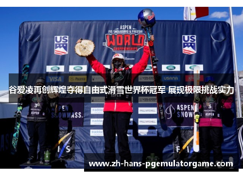 谷爱凌再创辉煌夺得自由式滑雪世界杯冠军 展现极限挑战实力