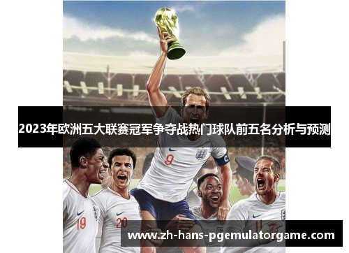 2023年欧洲五大联赛冠军争夺战热门球队前五名分析与预测