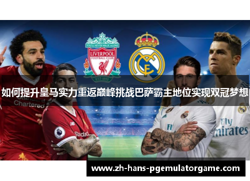 如何提升皇马实力重返巅峰挑战巴萨霸主地位实现双冠梦想