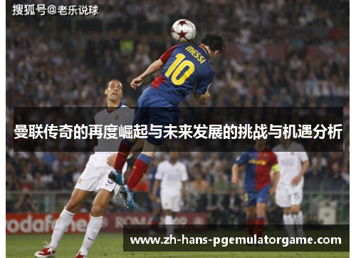 曼联传奇的再度崛起与未来发展的挑战与机遇分析