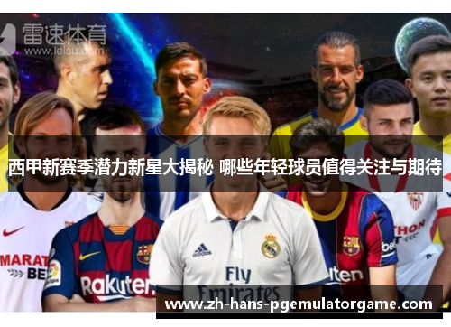 西甲新赛季潜力新星大揭秘 哪些年轻球员值得关注与期待