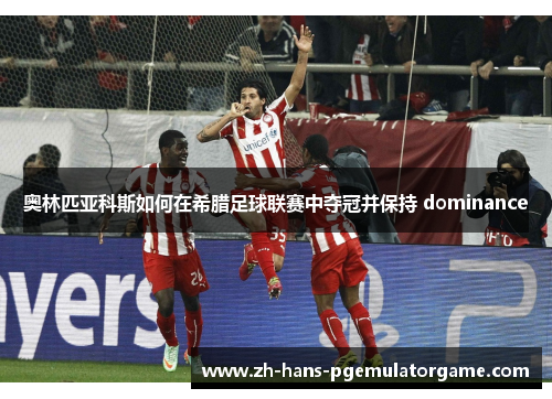 奥林匹亚科斯如何在希腊足球联赛中夺冠并保持 dominance