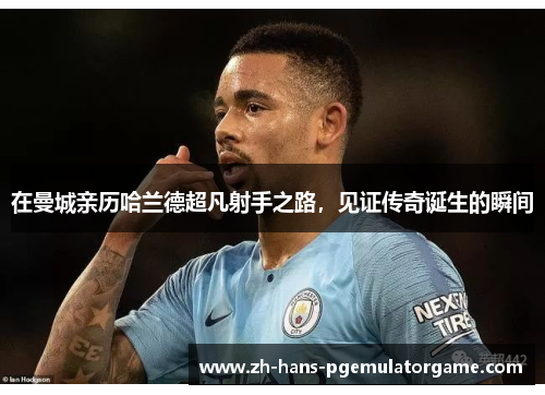 在曼城亲历哈兰德超凡射手之路，见证传奇诞生的瞬间