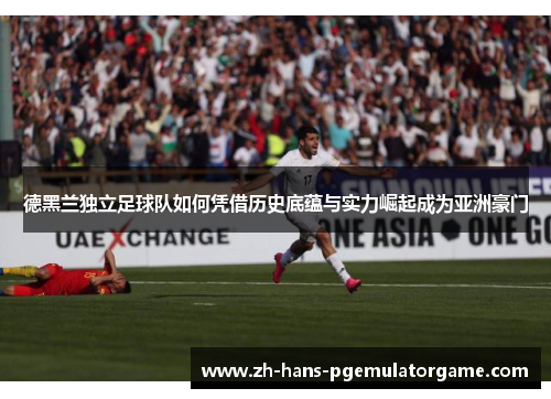 德黑兰独立足球队如何凭借历史底蕴与实力崛起成为亚洲豪门