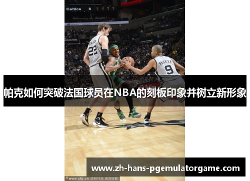 帕克如何突破法国球员在NBA的刻板印象并树立新形象