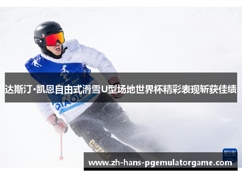 达斯汀·凯恩自由式滑雪U型场地世界杯精彩表现斩获佳绩