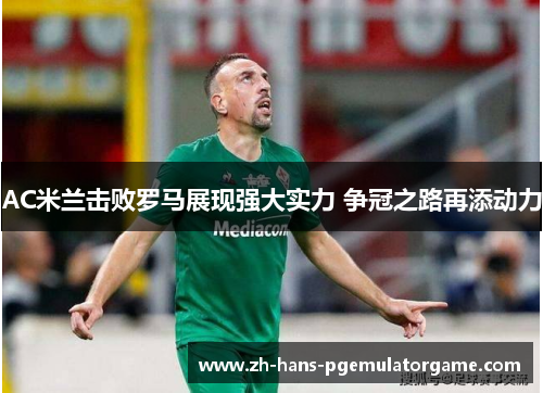 AC米兰击败罗马展现强大实力 争冠之路再添动力