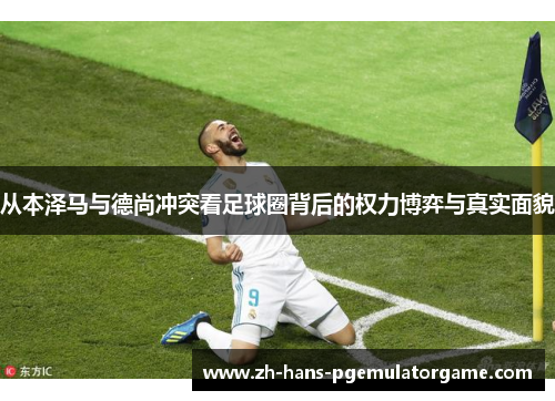 从本泽马与德尚冲突看足球圈背后的权力博弈与真实面貌 从本泽马与德尚冲突看足球圈背后的权力博弈与真实面貌