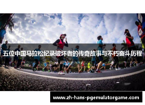 五位中国马拉松纪录破坏者的传奇故事与不朽奋斗历程