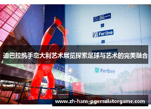 迪巴拉携手意大利艺术展览探索足球与艺术的完美融合