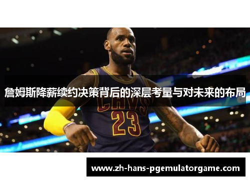 詹姆斯降薪续约决策背后的深层考量与对未来的布局 詹姆斯降薪续约决策背后的深层考量与对未来的布局