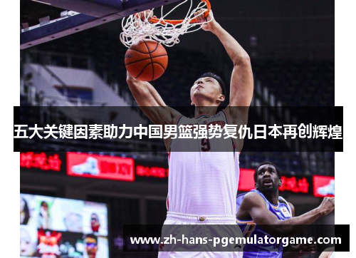 五大关键因素助力中国男篮强势复仇日本再创辉煌