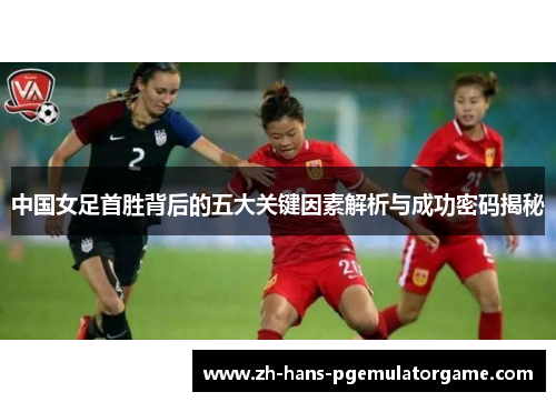 中国女足首胜背后的五大关键因素解析与成功密码揭秘