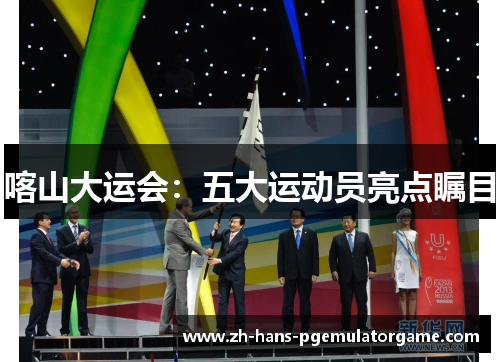 喀山大运会：五大运动员亮点瞩目