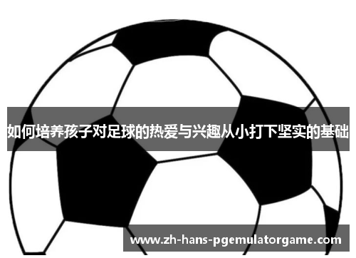 如何培养孩子对足球的热爱与兴趣从小打下坚实的基础